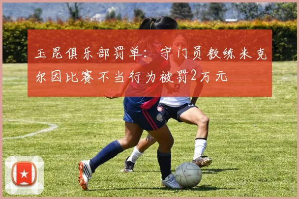 玉昆俱乐部罚单:守门员教练米克尔因比赛不当行为被罚2万元