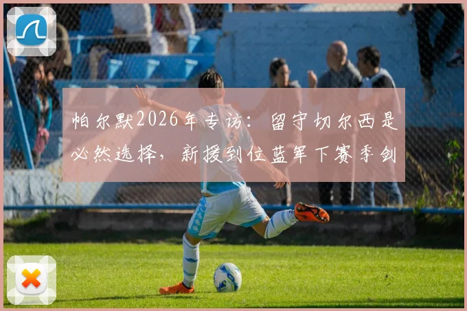帕尔默2026年专访:留守切尔西是必然选择,新援到位蓝军下赛季剑指冠军