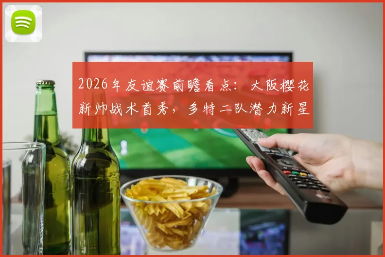 2026年友谊赛前瞻看点：大阪樱花新帅战术首秀，多特二队潜力新星迎重大考验