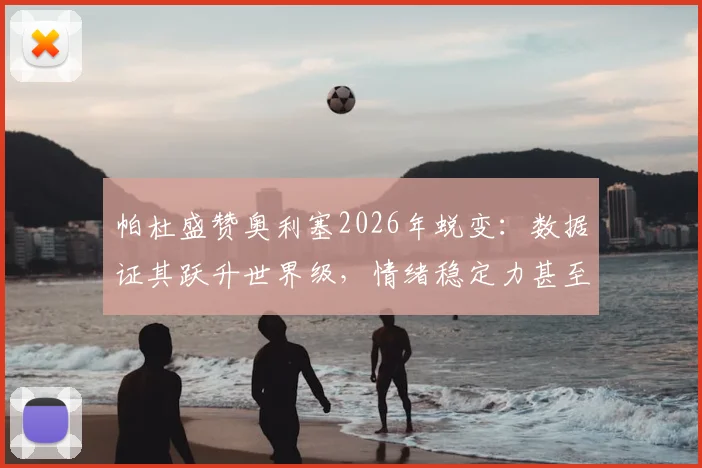 帕杜盛赞奥利塞2026年蜕变：数据证其跃升世界级，情绪稳定力甚至超越马拉多纳