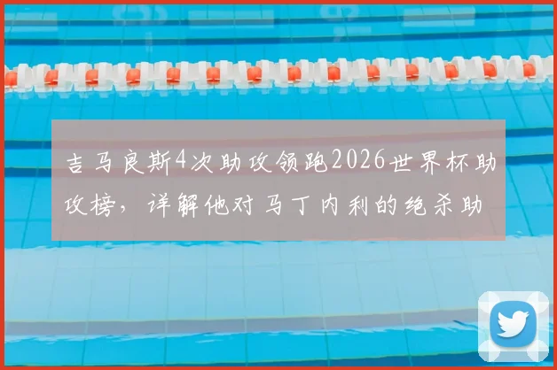吉马良斯4次助攻领跑2026世界杯助攻榜，详解他对马丁内利的绝杀助攻有多关键