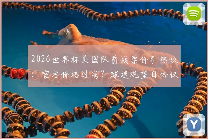2026世界杯美国队首战票价引热议：官方价格过高？球迷观望日均仅售几十张，附购票省钱实操指南
