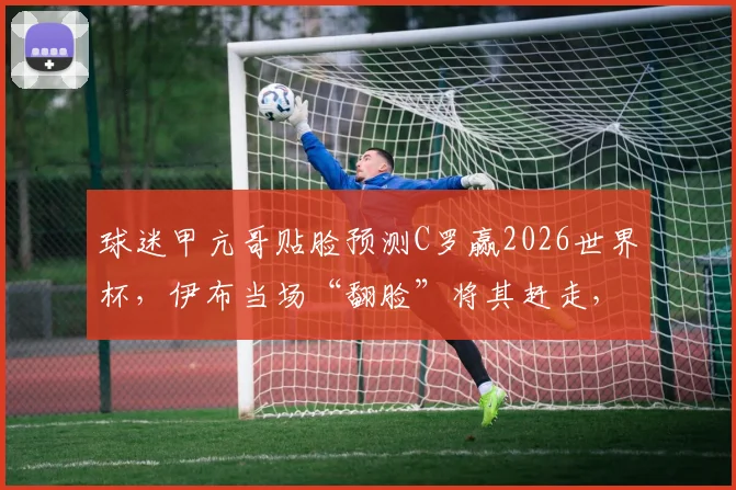球迷甲亢哥贴脸预测C罗赢2026世界杯,伊布当场“翻脸”将其赶走,冲突视频引热议