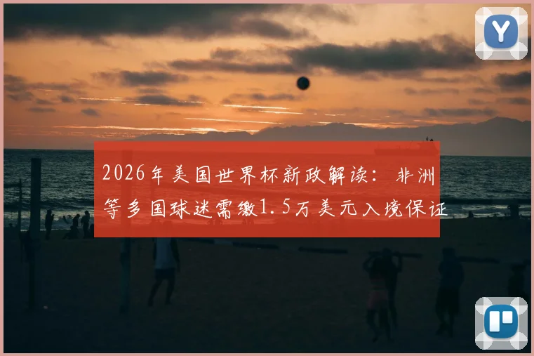 2026年美国世界杯新政解读：非洲等多国球迷需缴1.5万美元入境保证金，费用详解与应对指南
