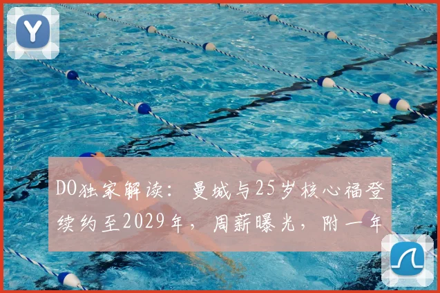 DO独家解读：曼城与25岁核心福登续约至2029年，周薪曝光，附一年续约选项细节