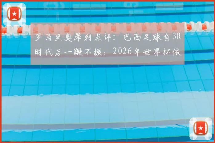 罗马里奥犀利点评：巴西足球自3R时代后一蹶不振，2026年世界杯依旧只能依赖内马尔？深度剖析桑巴军团困境