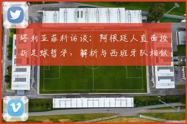 塔利亚菲科访谈:阿根廷人直面挫折足球哲学,解析与西班牙队相似战术风格的背后2026