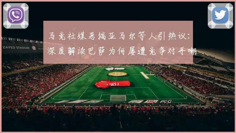 马竞社媒恶搞亚马尔等人引热议:深度解读巴萨为何屡遭竞争对手嘲讽