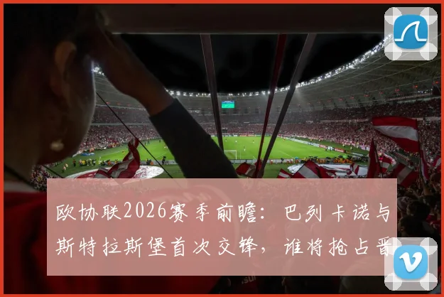 欧协联2026赛季前瞻：巴列卡诺与斯特拉斯堡首次交锋，谁将抢占晋级先手？