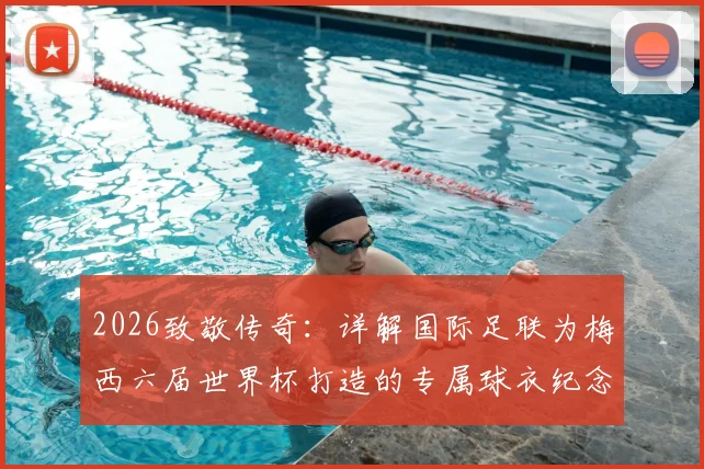 2026致敬传奇:详解国际足联为梅西六届世界杯打造的专属球衣纪念章