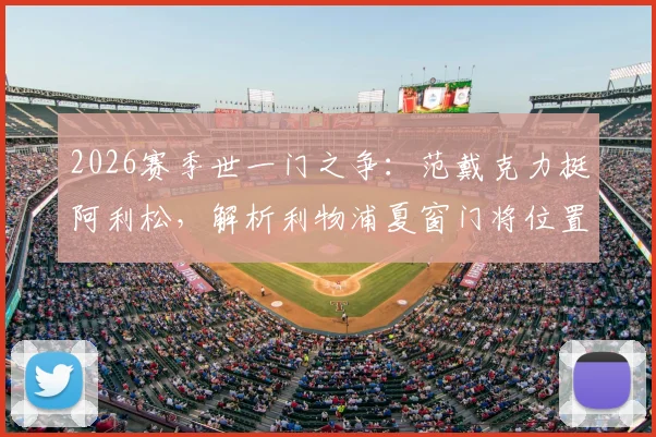 2026赛季世一门之争:范戴克力挺阿利松,解析利物浦夏窗门将位置变动与未来走向