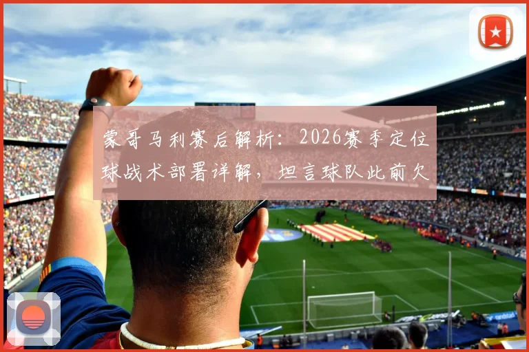 蒙哥马利赛后解析：2026赛季定位球战术部署详解，坦言球队此前欠缺取胜运气