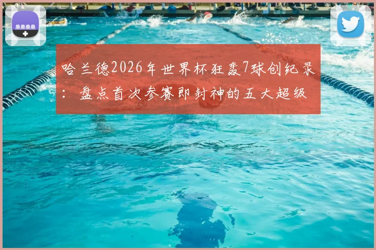 哈兰德2026年世界杯狂轰7球创纪录:盘点首次参赛即封神的五大超级射手与历史地位分析