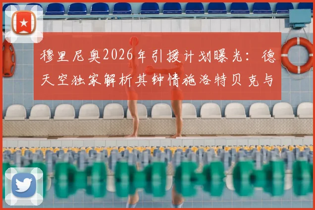 穆里尼奥2026年引援计划曝光：德天空独家解析其钟情施洛特贝克与恩梅查的背后原因
