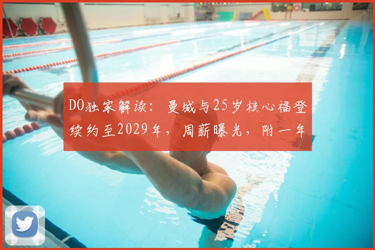 DO独家解读：曼城与25岁核心福登续约至2029年，周薪曝光，附一年续约选项细节
