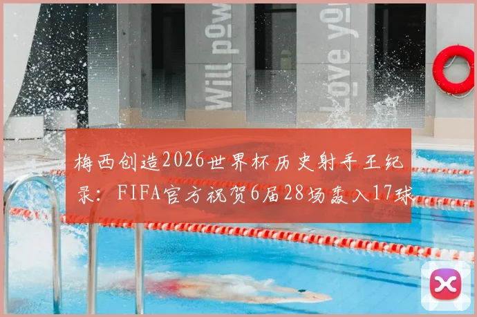 梅西创造2026世界杯历史射手王纪录：FIFA官方祝贺6届28场轰入17球，解析传奇数据与生涯成就