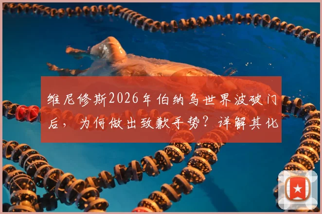 维尼修斯2026年伯纳乌世界波破门后，为何做出致歉手势？详解其化解主场嘘声的背后原因与经过