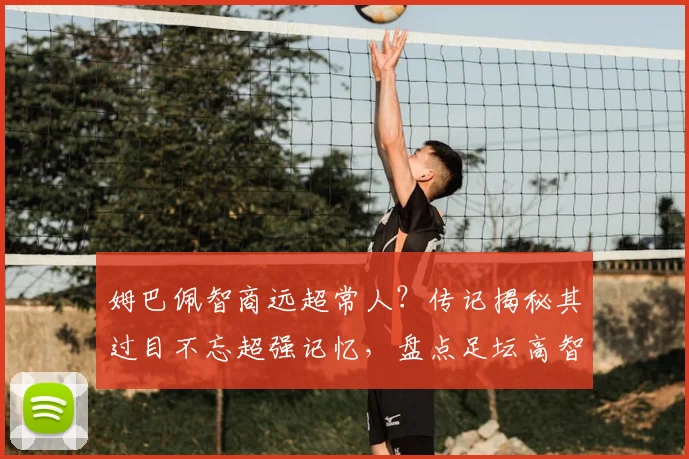 姆巴佩智商远超常人？传记揭秘其过目不忘超强记忆，盘点足坛高智商球星如何影响比赛