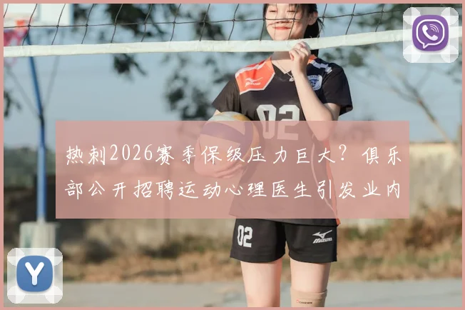 热刺2026赛季保级压力巨大?俱乐部公开招聘运动心理医生引发业内关注,球员心态成焦点
