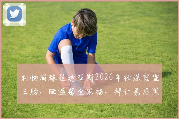 利物浦球星迪亚斯2026年社媒官宣三胎,晒温馨全家福,拜仁慕尼黑官方第一时间送上祝贺