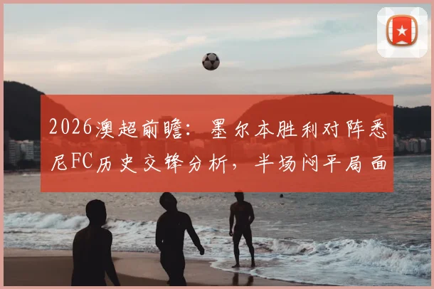 2026澳超前瞻：墨尔本胜利对阵悉尼FC历史交锋分析，半场闷平局面与关键球员马塔表现解读