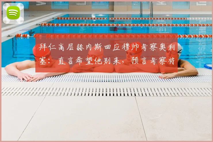拜仁高层赫内斯回应穆帅考察奥利塞:直言希望他别来,预言考察将无果而终