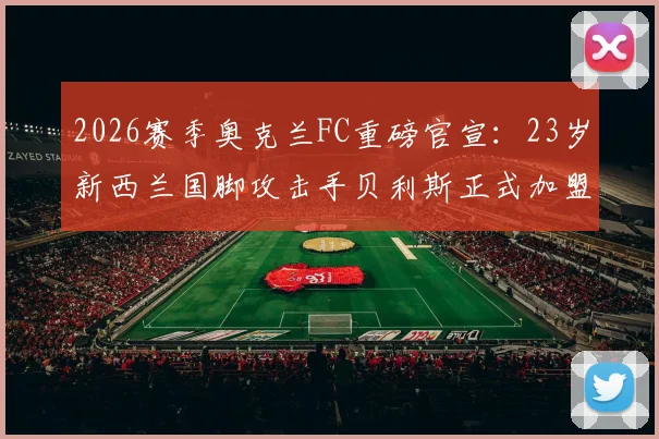 2026赛季奥克兰FC重磅官宣：23岁新西兰国脚攻击手贝利斯正式加盟，解析其转会详情与战术价值