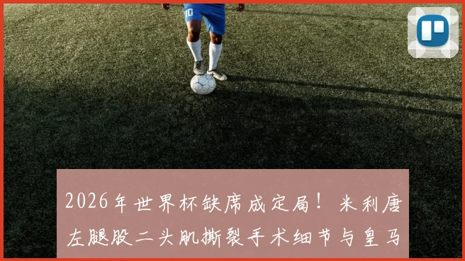 2026年世界杯缺席成定局!米利唐左腿股二头肌撕裂手术细节与皇马、巴西队后防影响全解析