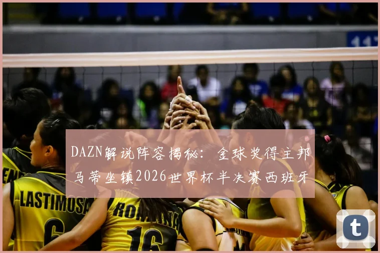 DAZN解说阵容揭秘：金球奖得主邦马蒂坐镇2026世界杯半决赛西班牙vs法国，观赛渠道全解析