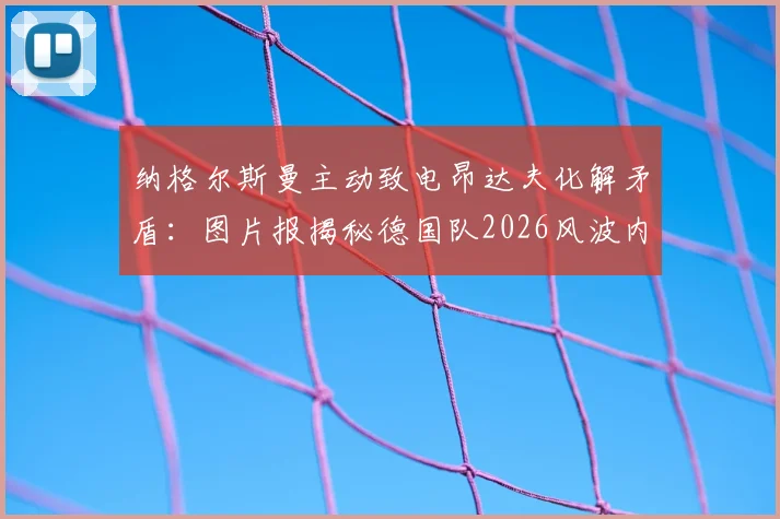 纳格尔斯曼主动致电昂达夫化解矛盾：图片报揭秘德国队2026风波内幕与后续影响