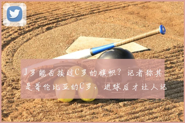 J罗能否接过C罗的旗帜？记者称其是哥伦比亚的C罗，进球后才让人记起C罗已41岁