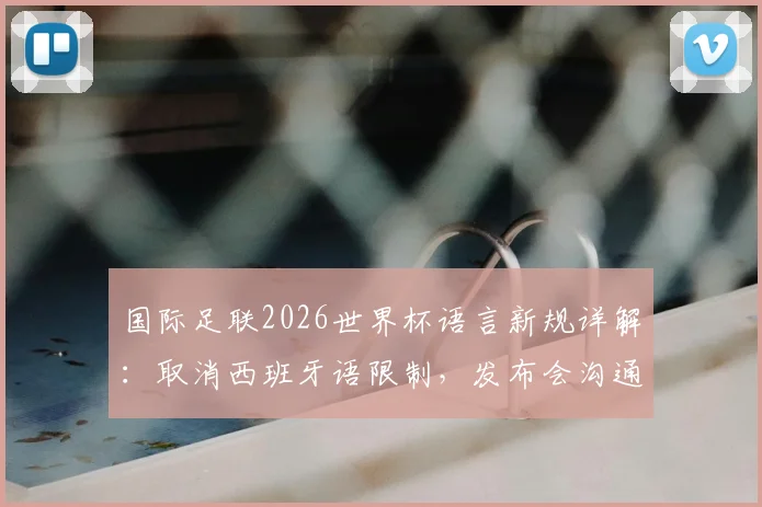 国际足联2026世界杯语言新规详解:取消西班牙语限制,发布会沟通更自由,具体影响与历史背景全解析