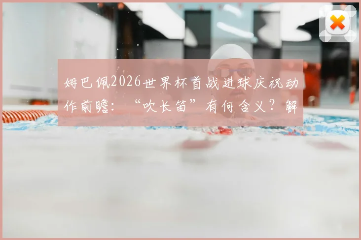 姆巴佩2026世界杯首战进球庆祝动作前瞻：“吹长笛”有何含义？解析其经典庆祝动作演变