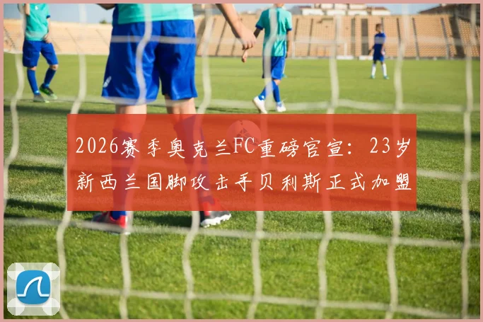 2026赛季奥克兰FC重磅官宣:23岁新西兰国脚攻击手贝利斯正式加盟,解析其转会详情与战术价值