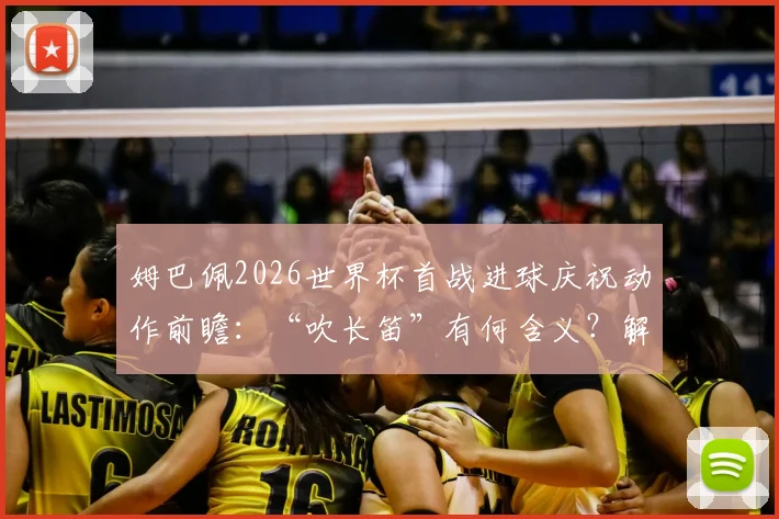 姆巴佩2026世界杯首战进球庆祝动作前瞻:“吹长笛”有何含义?解析其经典庆祝动作演变