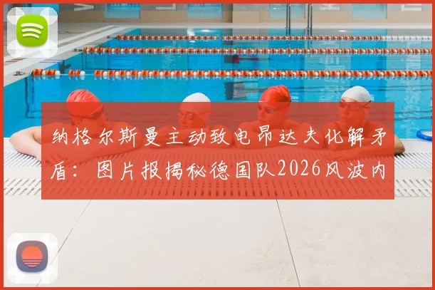 纳格尔斯曼主动致电昂达夫化解矛盾:图片报揭秘德国队2026风波内幕与后续影响