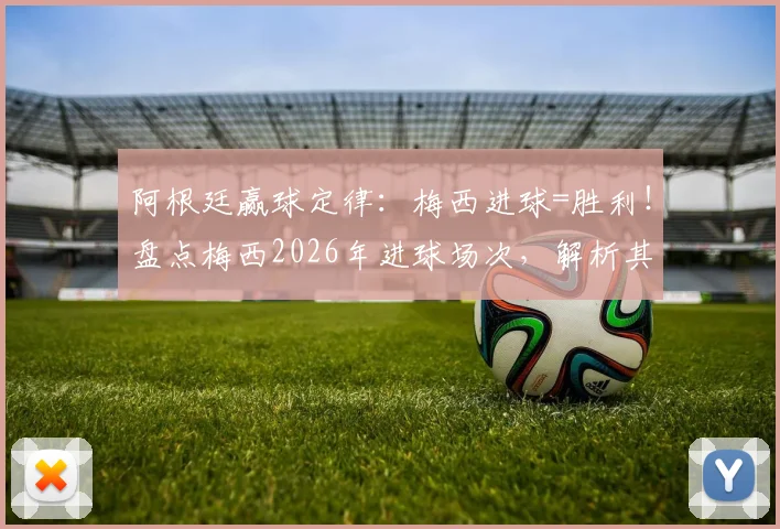 阿根廷赢球定律：梅西进球=胜利！盘点梅西2026年进球场次，解析其定海神针作用