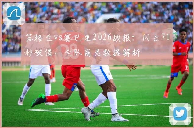 苏格兰vs赛巴里2026战报:闪击71秒破僵,全队高光数据解析