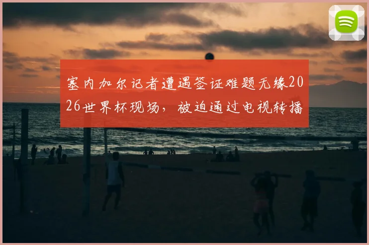 塞内加尔记者遭遇签证难题无缘2026世界杯现场，被迫通过电视转播完成拍摄工作