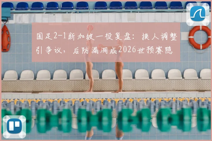 国足2-1新加坡一役复盘:换人调整引争议,后防漏洞成2026世预赛隐忧