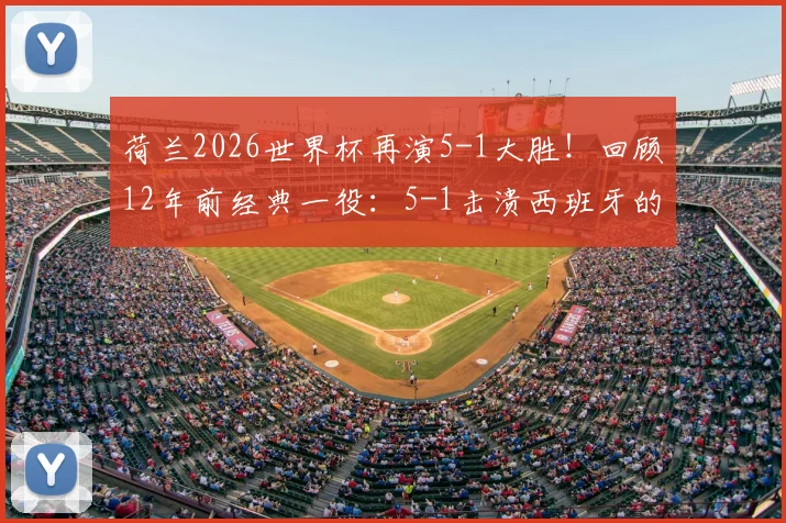 荷兰2026世界杯再演5-1大胜！回顾12年前经典一役：5-1击溃西班牙的战术复盘与启示