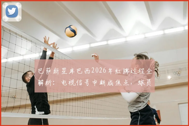 巴萨新星库巴西2026年红牌过程全解析:电视信号中断成焦点,球员争议判罚引热议