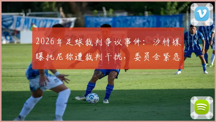 2026年足球裁判争议事件：沙特媒曝托尼称遭裁判干扰，委员会紧急调查内幕