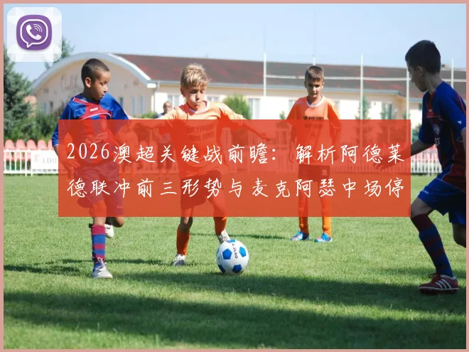 2026澳超关键战前瞻:解析阿德莱德联冲前三形势与麦克阿瑟中场停赛危机