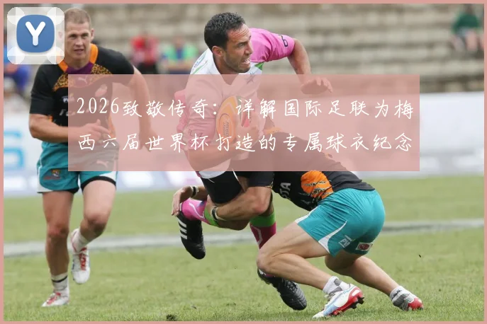 2026致敬传奇：详解国际足联为梅西六届世界杯打造的专属球衣纪念章