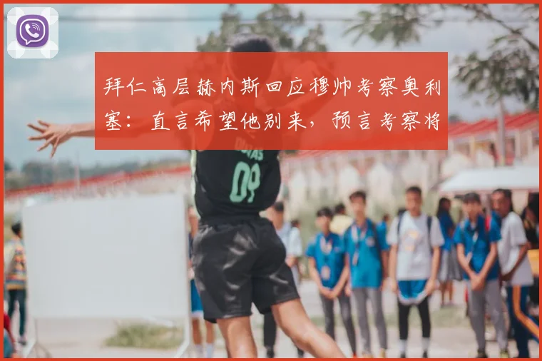 拜仁高层赫内斯回应穆帅考察奥利塞：直言希望他别来，预言考察将无果而终