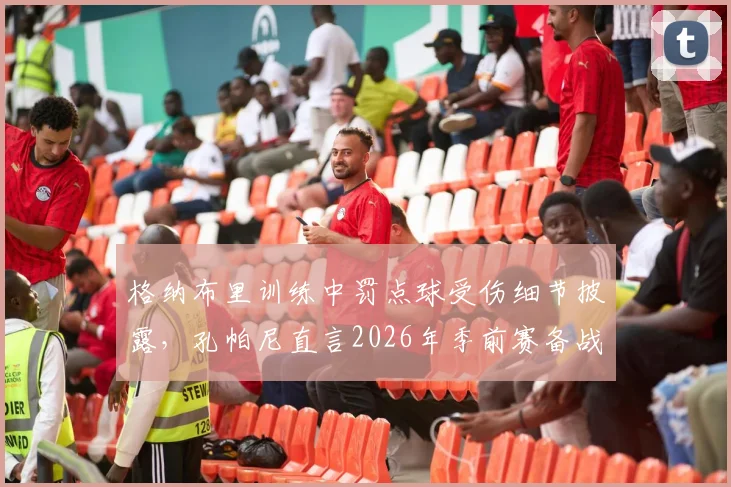 格纳布里训练中罚点球受伤细节披露,孔帕尼直言2026年季前赛备战时遭遇不幸